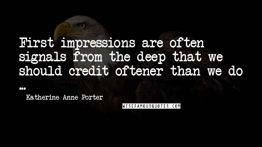 Katherine Anne Porter Quotes: First impressions are often signals from the deep that we should credit oftener than we do ...