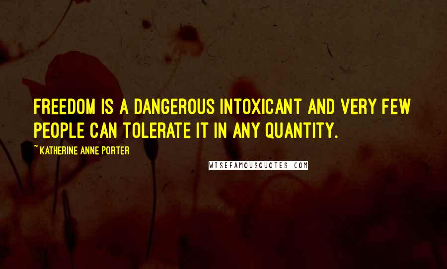 Katherine Anne Porter Quotes: Freedom is a dangerous intoxicant and very few people can tolerate it in any quantity.