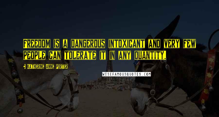 Katherine Anne Porter Quotes: Freedom is a dangerous intoxicant and very few people can tolerate it in any quantity.