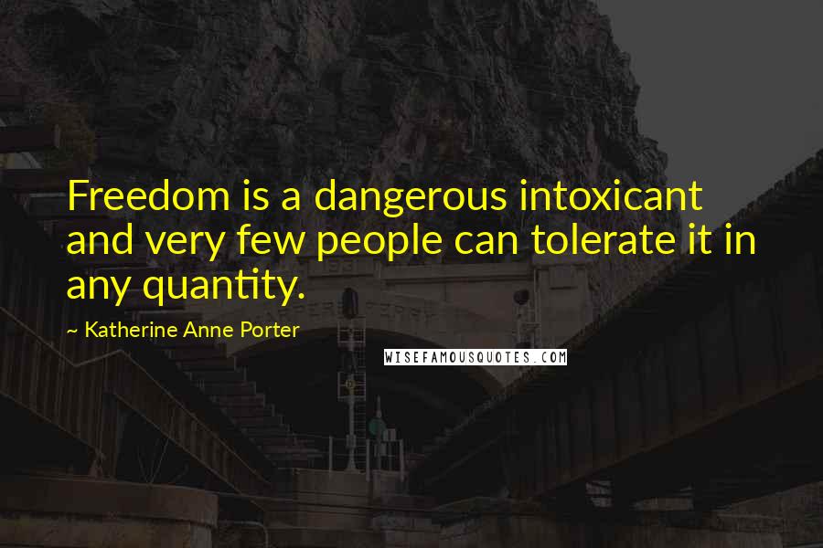 Katherine Anne Porter Quotes: Freedom is a dangerous intoxicant and very few people can tolerate it in any quantity.