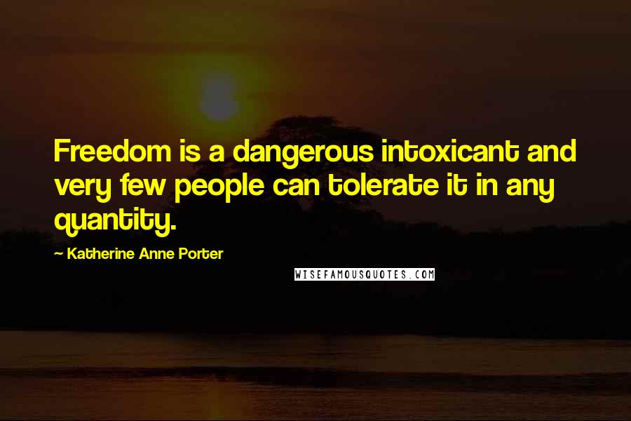 Katherine Anne Porter Quotes: Freedom is a dangerous intoxicant and very few people can tolerate it in any quantity.