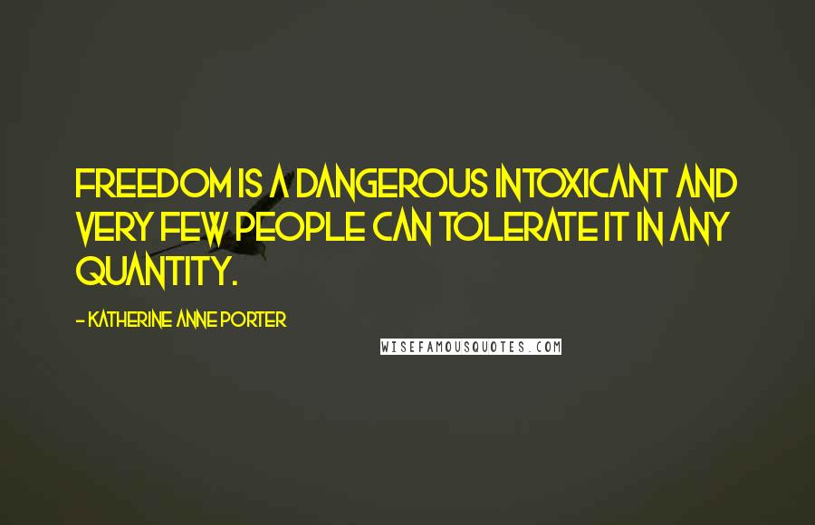 Katherine Anne Porter Quotes: Freedom is a dangerous intoxicant and very few people can tolerate it in any quantity.