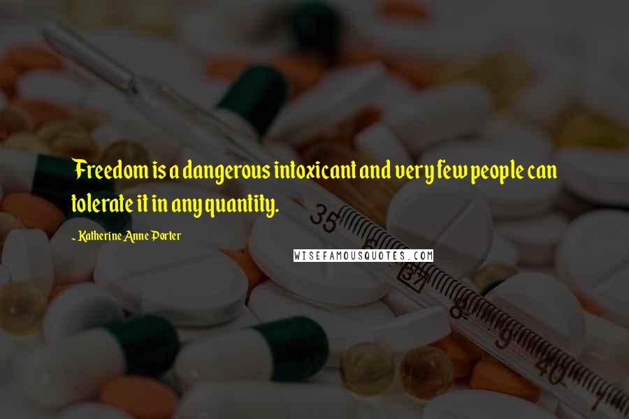 Katherine Anne Porter Quotes: Freedom is a dangerous intoxicant and very few people can tolerate it in any quantity.