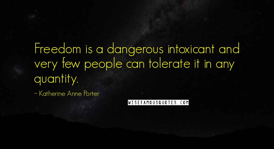 Katherine Anne Porter Quotes: Freedom is a dangerous intoxicant and very few people can tolerate it in any quantity.