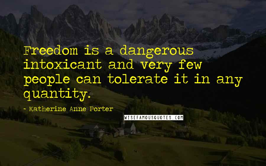 Katherine Anne Porter Quotes: Freedom is a dangerous intoxicant and very few people can tolerate it in any quantity.