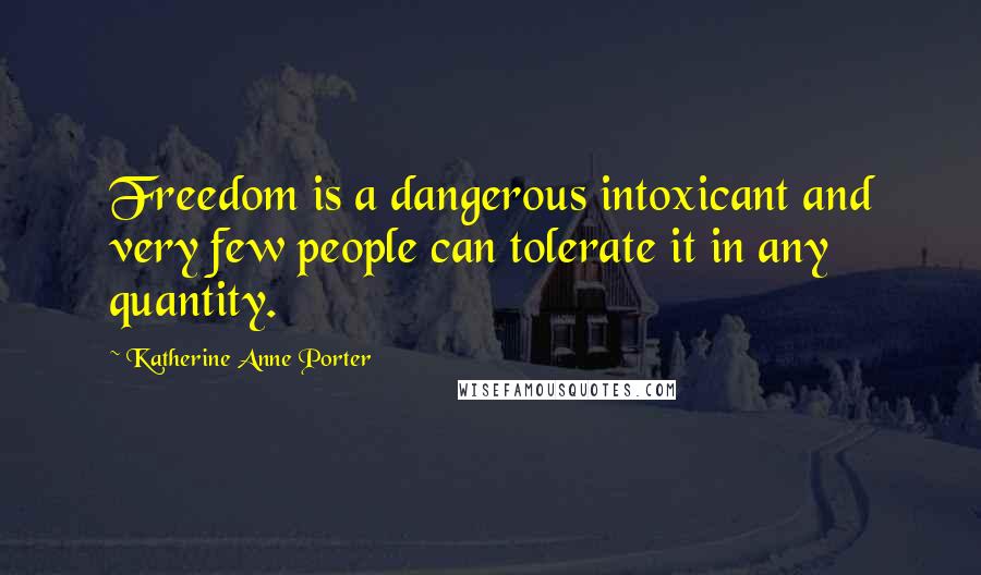Katherine Anne Porter Quotes: Freedom is a dangerous intoxicant and very few people can tolerate it in any quantity.