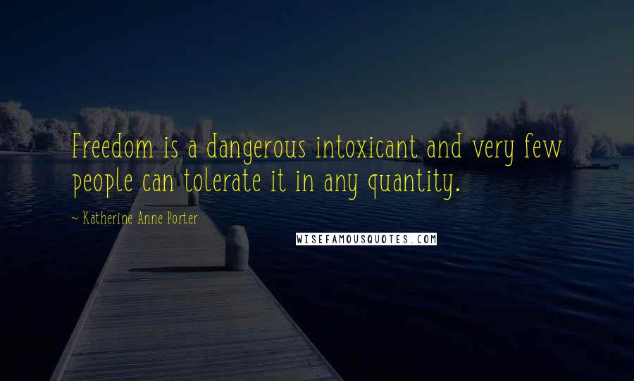 Katherine Anne Porter Quotes: Freedom is a dangerous intoxicant and very few people can tolerate it in any quantity.