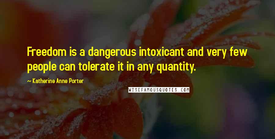 Katherine Anne Porter Quotes: Freedom is a dangerous intoxicant and very few people can tolerate it in any quantity.