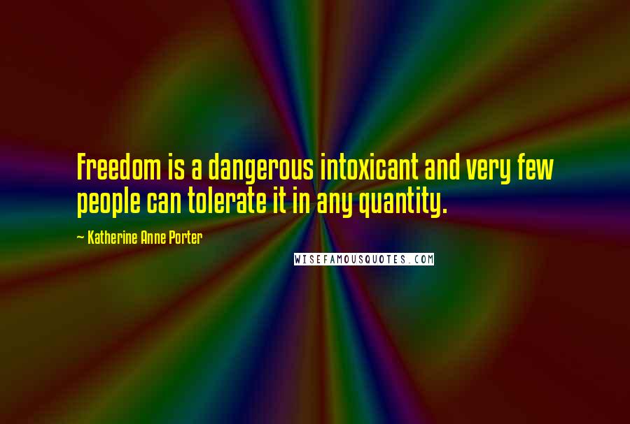 Katherine Anne Porter Quotes: Freedom is a dangerous intoxicant and very few people can tolerate it in any quantity.