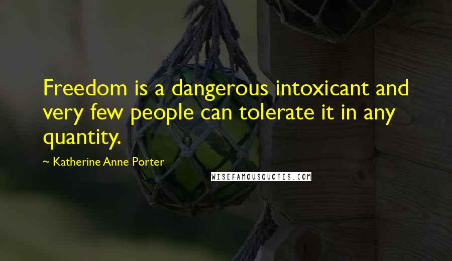 Katherine Anne Porter Quotes: Freedom is a dangerous intoxicant and very few people can tolerate it in any quantity.