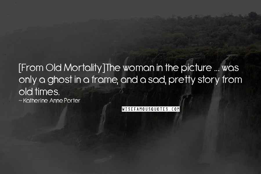 Katherine Anne Porter Quotes: [From Old Mortality]The woman in the picture ... was only a ghost in a frame, and a sad, pretty story from old times.