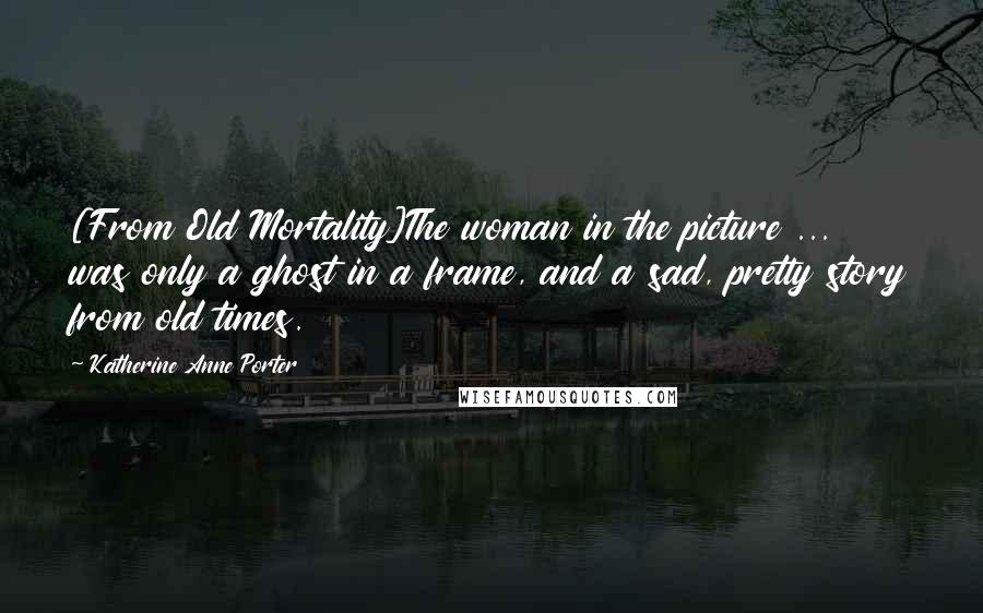 Katherine Anne Porter Quotes: [From Old Mortality]The woman in the picture ... was only a ghost in a frame, and a sad, pretty story from old times.