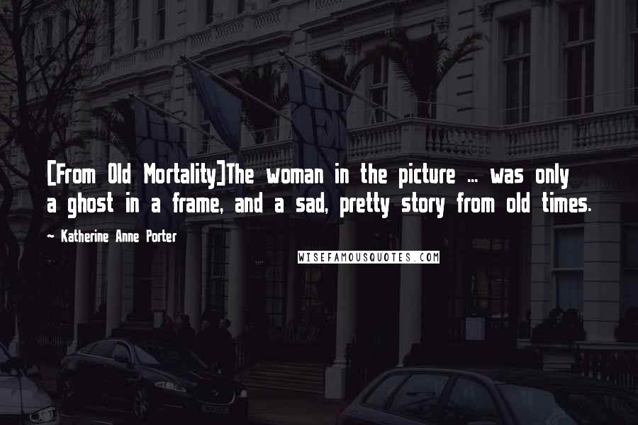 Katherine Anne Porter Quotes: [From Old Mortality]The woman in the picture ... was only a ghost in a frame, and a sad, pretty story from old times.