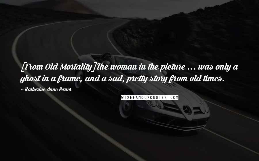 Katherine Anne Porter Quotes: [From Old Mortality]The woman in the picture ... was only a ghost in a frame, and a sad, pretty story from old times.