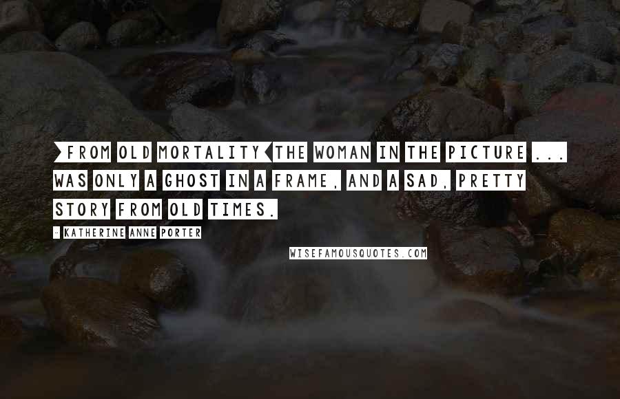 Katherine Anne Porter Quotes: [From Old Mortality]The woman in the picture ... was only a ghost in a frame, and a sad, pretty story from old times.