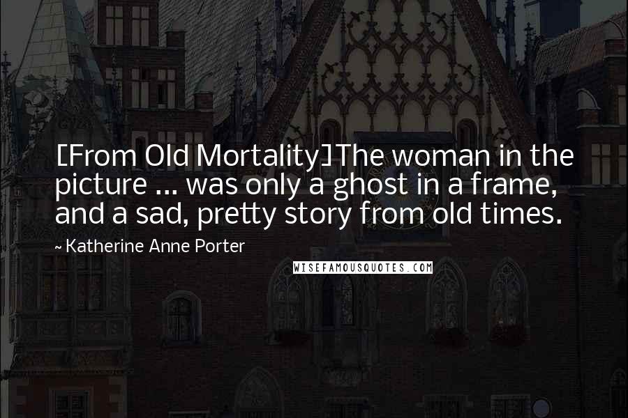 Katherine Anne Porter Quotes: [From Old Mortality]The woman in the picture ... was only a ghost in a frame, and a sad, pretty story from old times.