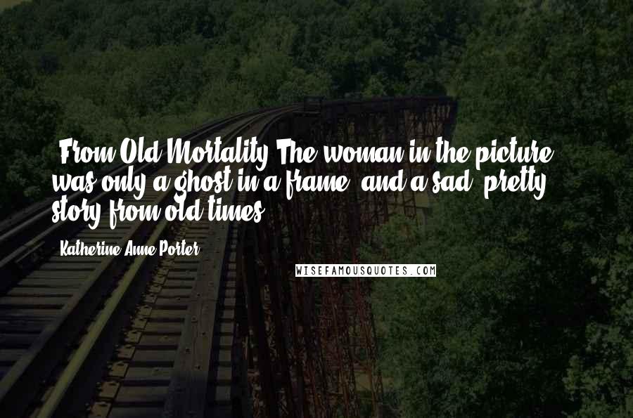 Katherine Anne Porter Quotes: [From Old Mortality]The woman in the picture ... was only a ghost in a frame, and a sad, pretty story from old times.