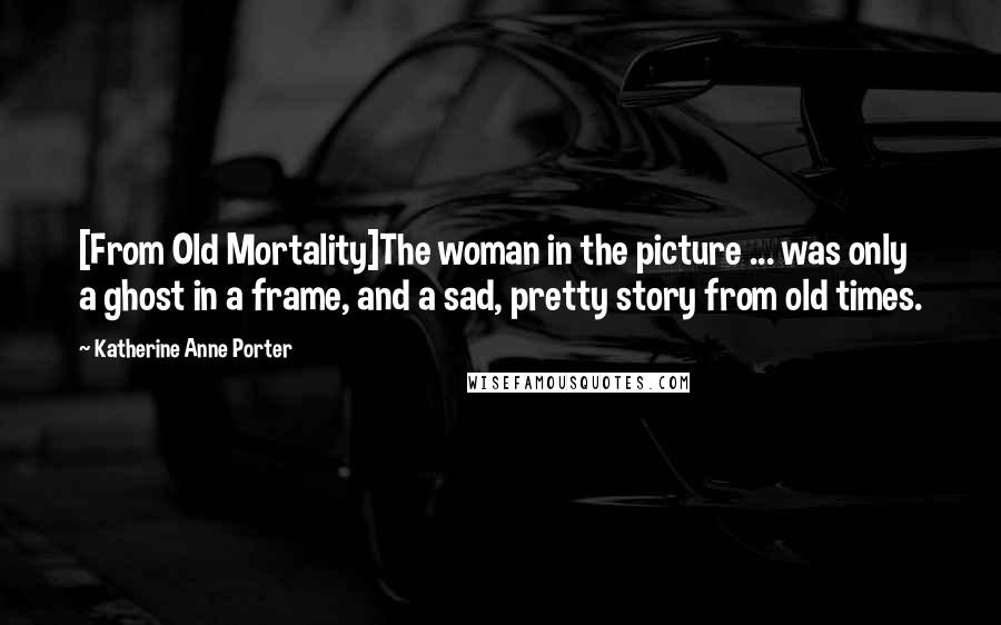 Katherine Anne Porter Quotes: [From Old Mortality]The woman in the picture ... was only a ghost in a frame, and a sad, pretty story from old times.