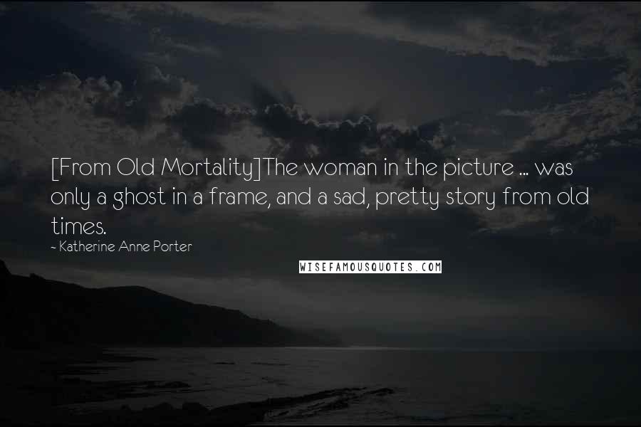 Katherine Anne Porter Quotes: [From Old Mortality]The woman in the picture ... was only a ghost in a frame, and a sad, pretty story from old times.