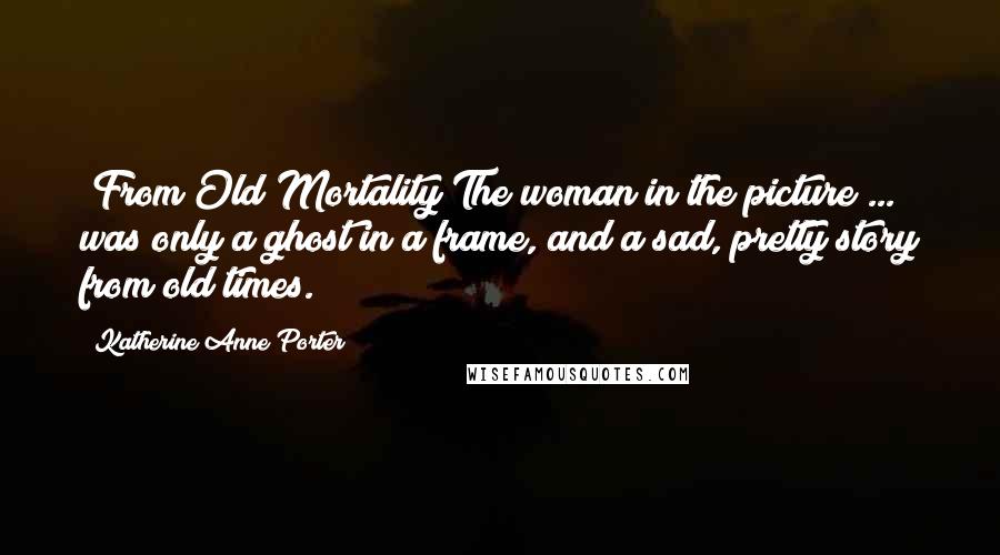 Katherine Anne Porter Quotes: [From Old Mortality]The woman in the picture ... was only a ghost in a frame, and a sad, pretty story from old times.