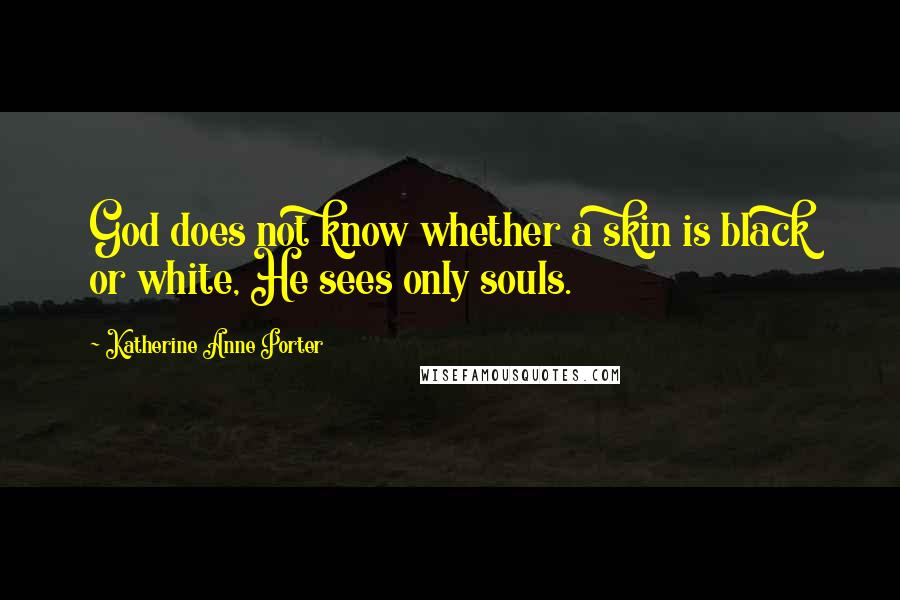 Katherine Anne Porter Quotes: God does not know whether a skin is black or white, He sees only souls.