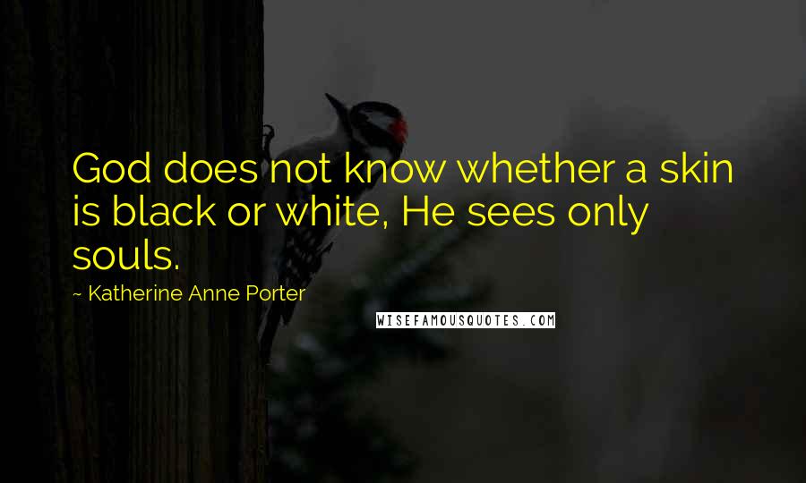 Katherine Anne Porter Quotes: God does not know whether a skin is black or white, He sees only souls.