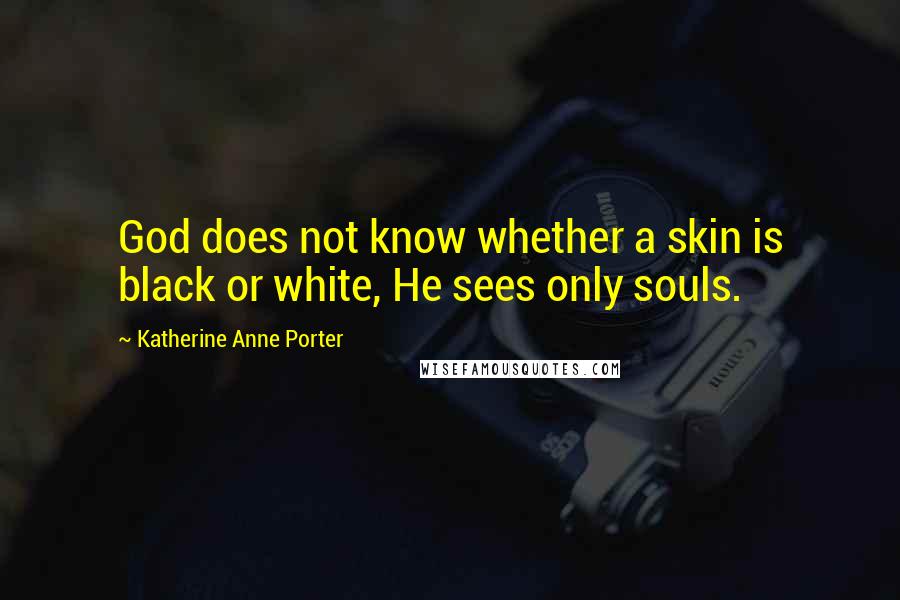 Katherine Anne Porter Quotes: God does not know whether a skin is black or white, He sees only souls.