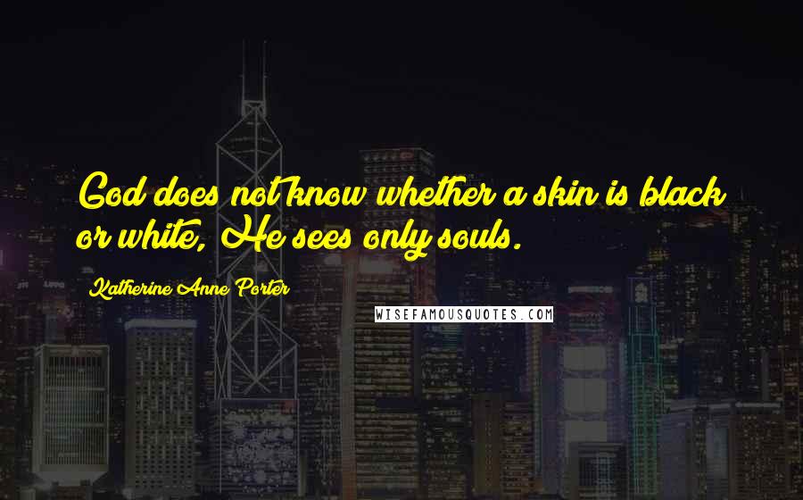 Katherine Anne Porter Quotes: God does not know whether a skin is black or white, He sees only souls.