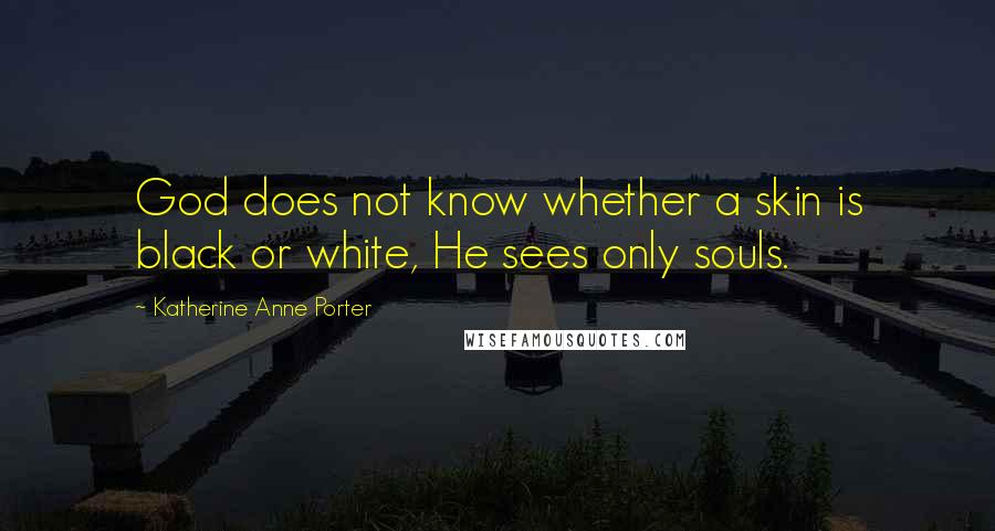 Katherine Anne Porter Quotes: God does not know whether a skin is black or white, He sees only souls.