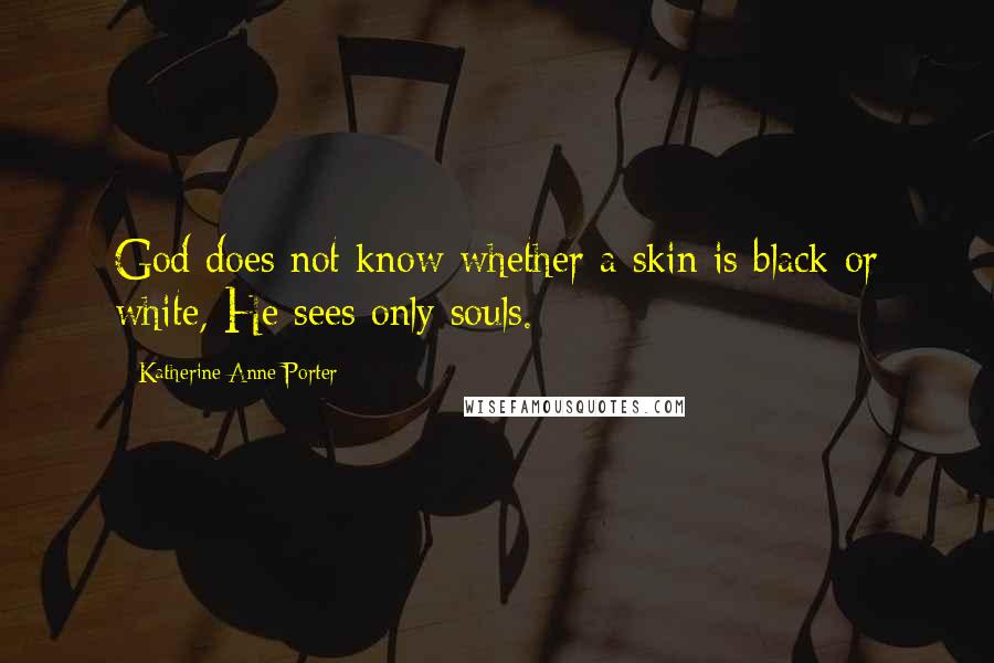 Katherine Anne Porter Quotes: God does not know whether a skin is black or white, He sees only souls.