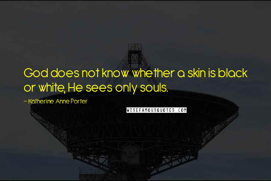 Katherine Anne Porter Quotes: God does not know whether a skin is black or white, He sees only souls.