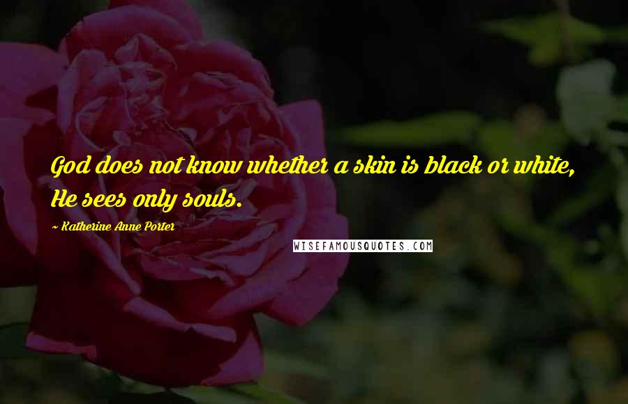 Katherine Anne Porter Quotes: God does not know whether a skin is black or white, He sees only souls.