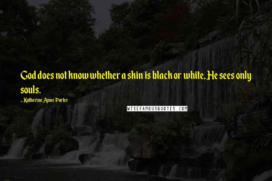 Katherine Anne Porter Quotes: God does not know whether a skin is black or white, He sees only souls.