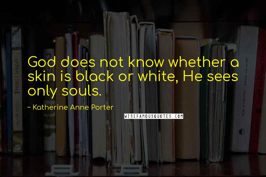 Katherine Anne Porter Quotes: God does not know whether a skin is black or white, He sees only souls.