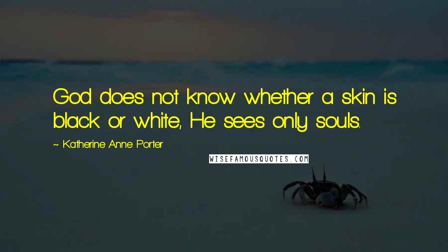 Katherine Anne Porter Quotes: God does not know whether a skin is black or white, He sees only souls.