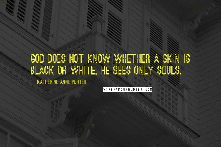 Katherine Anne Porter Quotes: God does not know whether a skin is black or white, He sees only souls.