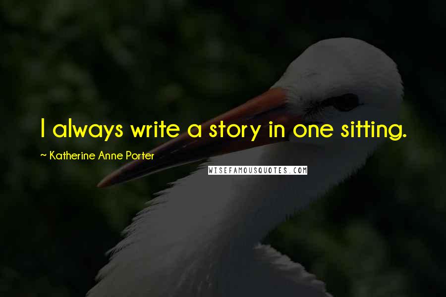 Katherine Anne Porter Quotes: I always write a story in one sitting.