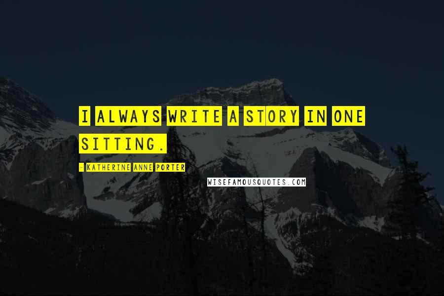 Katherine Anne Porter Quotes: I always write a story in one sitting.