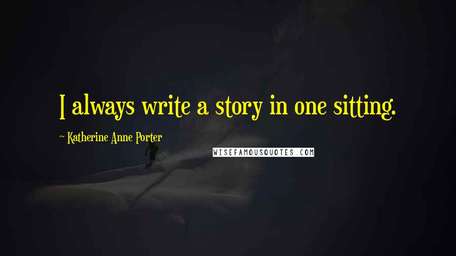 Katherine Anne Porter Quotes: I always write a story in one sitting.