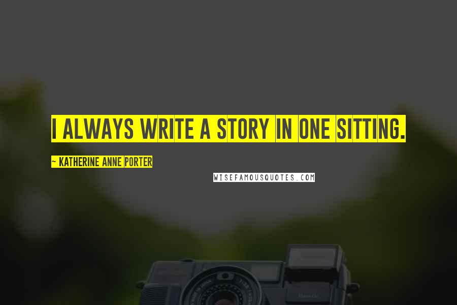 Katherine Anne Porter Quotes: I always write a story in one sitting.