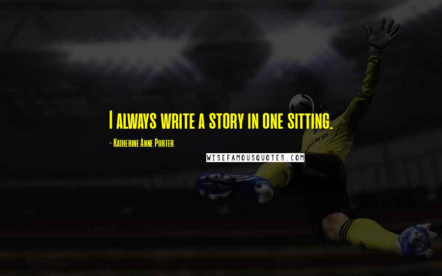 Katherine Anne Porter Quotes: I always write a story in one sitting.