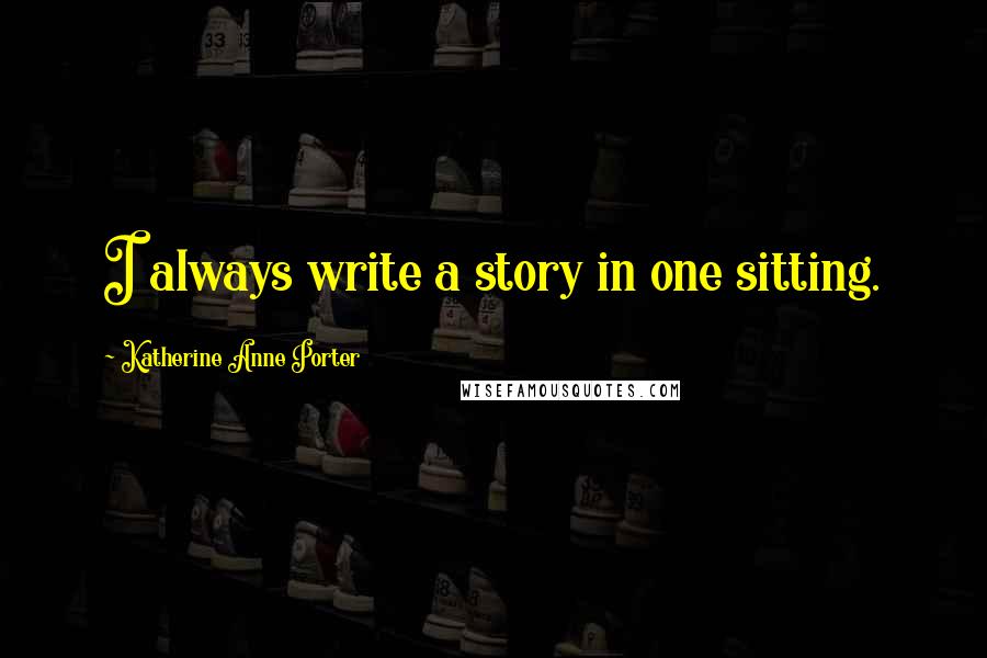 Katherine Anne Porter Quotes: I always write a story in one sitting.