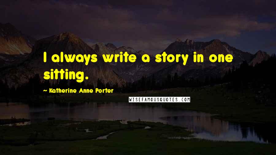 Katherine Anne Porter Quotes: I always write a story in one sitting.