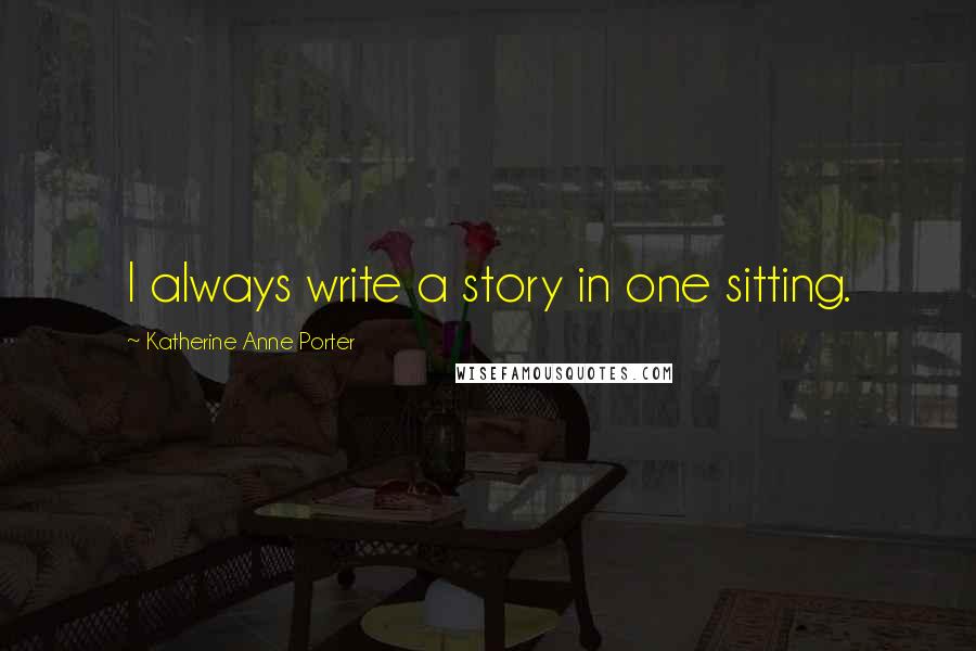 Katherine Anne Porter Quotes: I always write a story in one sitting.