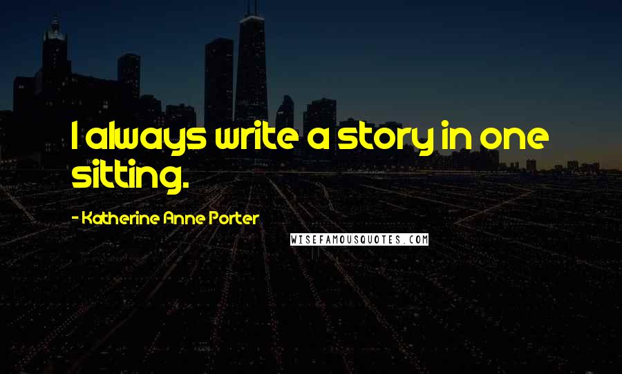 Katherine Anne Porter Quotes: I always write a story in one sitting.