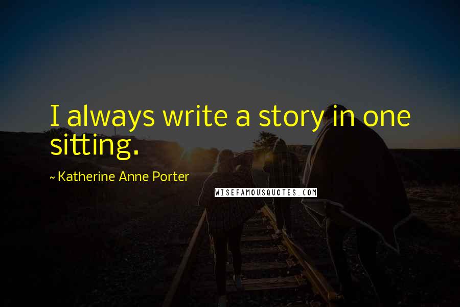 Katherine Anne Porter Quotes: I always write a story in one sitting.