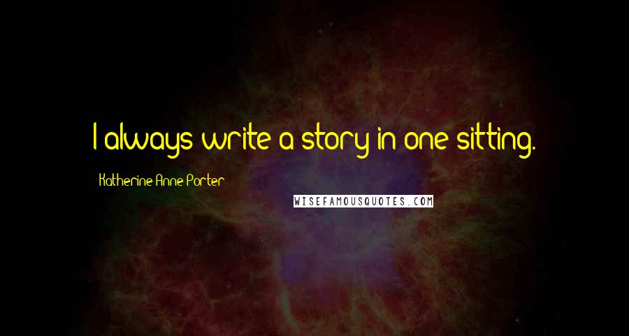 Katherine Anne Porter Quotes: I always write a story in one sitting.