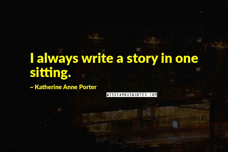 Katherine Anne Porter Quotes: I always write a story in one sitting.