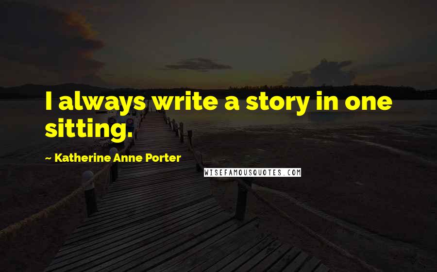 Katherine Anne Porter Quotes: I always write a story in one sitting.