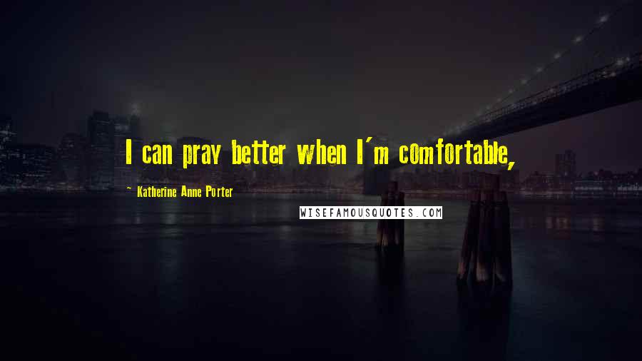 Katherine Anne Porter Quotes: I can pray better when I'm comfortable,